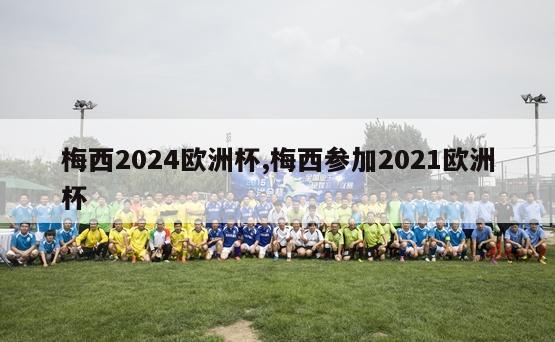 梅西2024欧洲杯,梅西参加2021欧洲杯