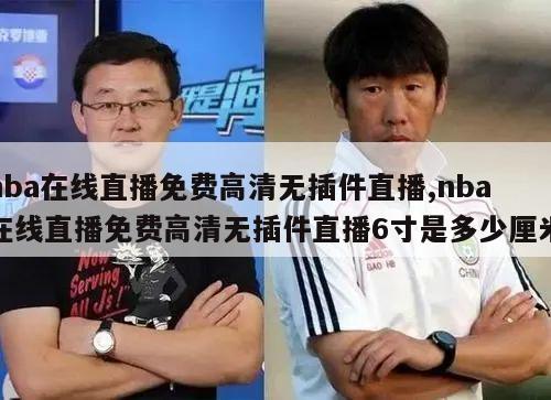 nba在线直播免费高清无插件直播,nba在线直播免费高清无插件直播6寸是多少厘米