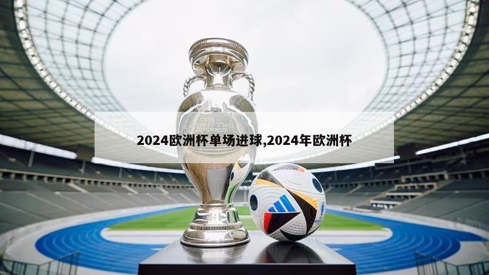 2024欧洲杯单场进球,2024年欧洲杯