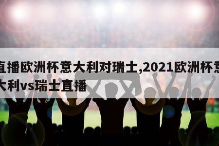 直播欧洲杯意大利对瑞士,2021欧洲杯意大利vs瑞士直播