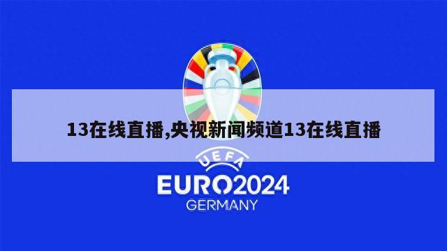 13在线直播,央视新闻频道13在线直播