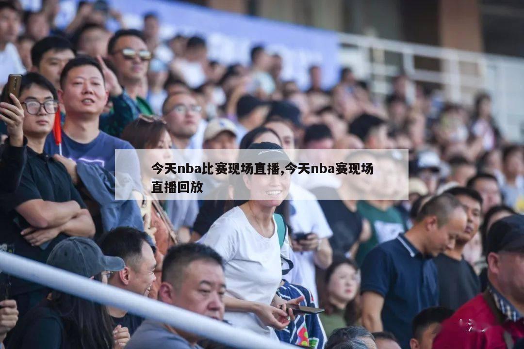 今天nba比赛现场直播,今天nba赛现场直播回放