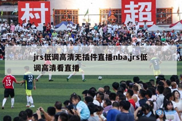 jrs低调高清无插件直播nba,jrs低调高清看直播