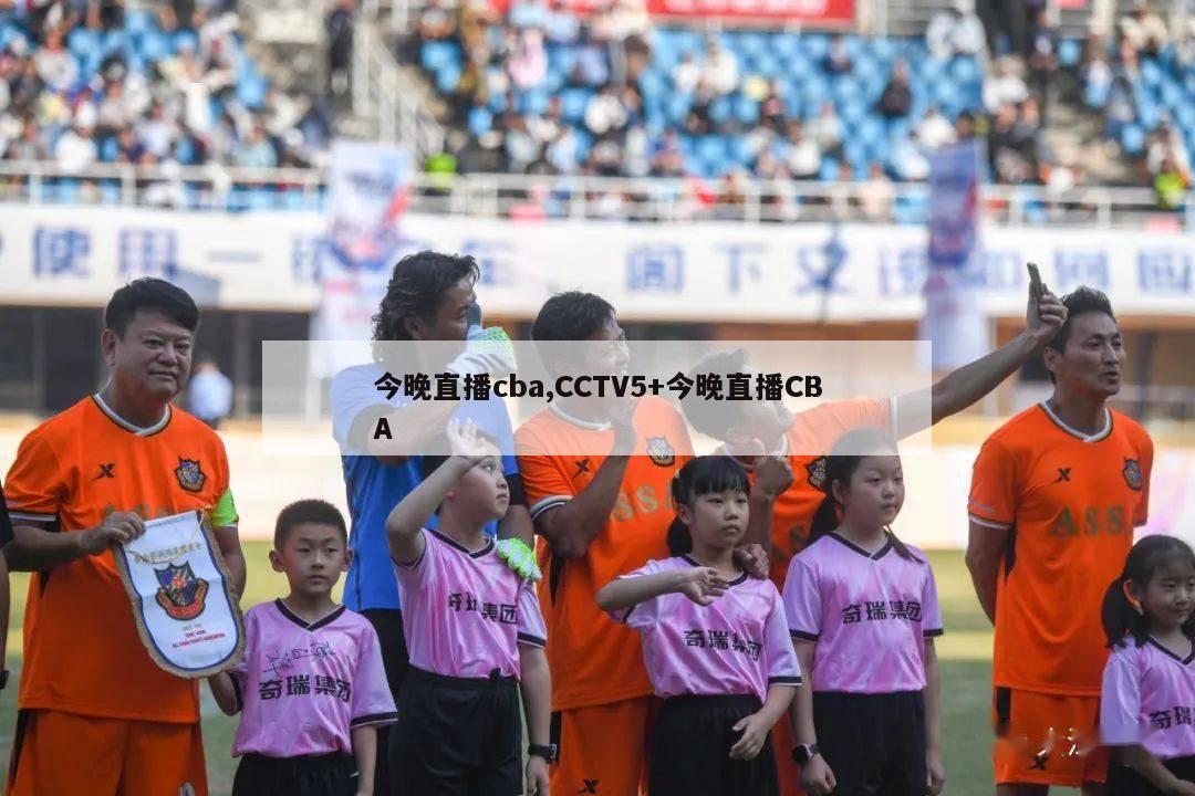 今晚直播cba,CCTV5+今晚直播CBA