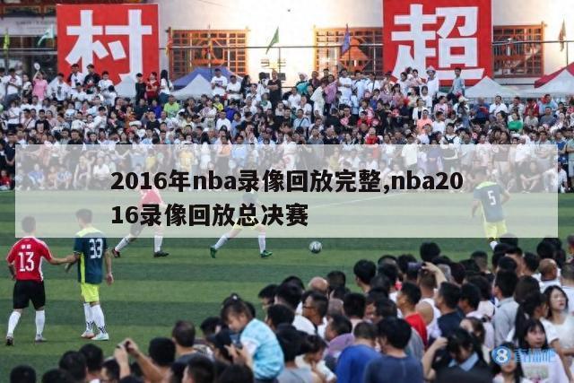 2016年nba录像回放完整,nba2016录像回放总决赛