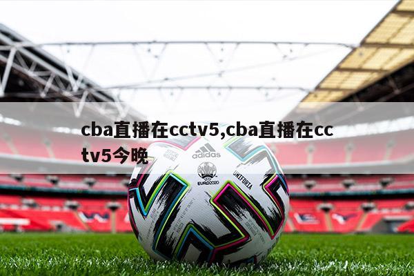 cba直播在cctv5,cba直播在cctv5今晚