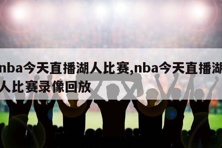 nba今天直播湖人比赛,nba今天直播湖人比赛录像回放