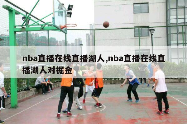 nba直播在线直播湖人,nba直播在线直播湖人对掘金