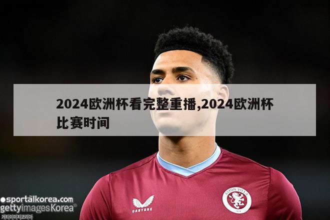 2024欧洲杯看完整重播,2024欧洲杯比赛时间