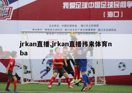 jrkan直播,jrkan直播纬来体育nba