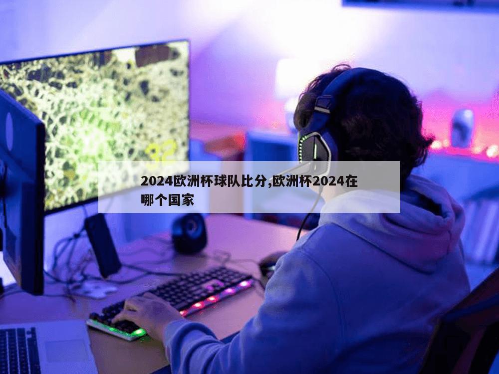 2024欧洲杯球队比分,欧洲杯2024在哪个国家