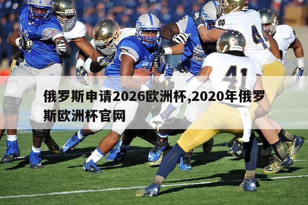 俄罗斯申请2026欧洲杯,2020年俄罗斯欧洲杯官网