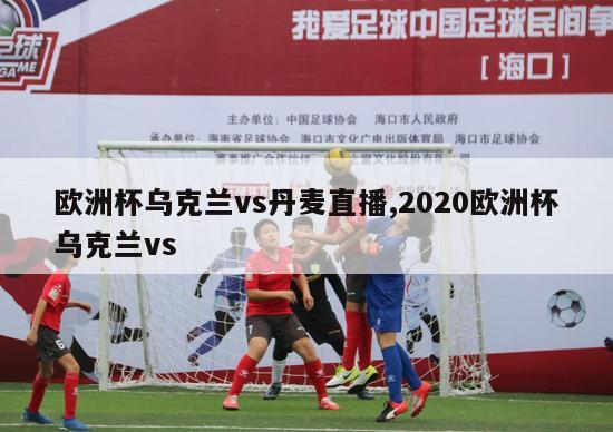 欧洲杯乌克兰vs丹麦直播,2020欧洲杯乌克兰vs