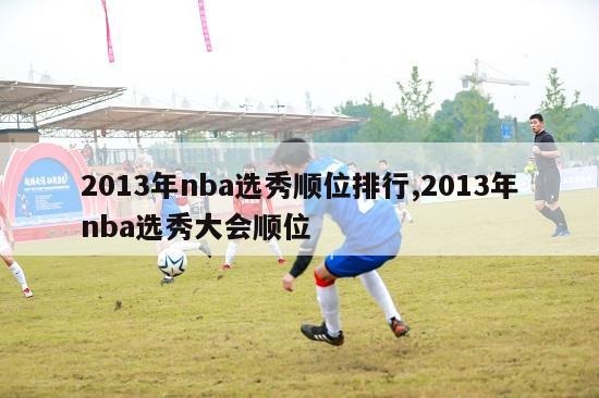 2013年nba选秀顺位排行,2013年nba选秀大会顺位