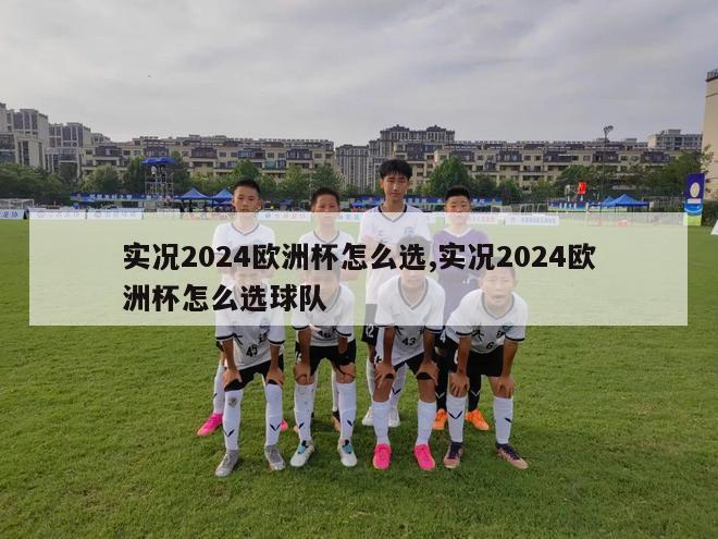 实况2024欧洲杯怎么选,实况2024欧洲杯怎么选球队