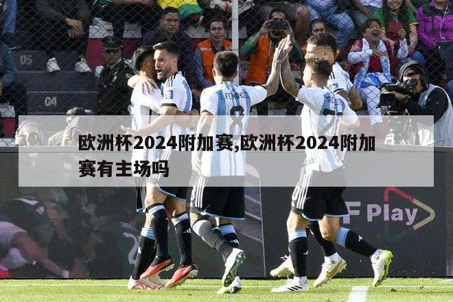 欧洲杯2024附加赛,欧洲杯2024附加赛有主场吗