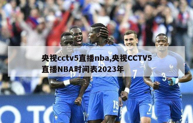 央视cctv5直播nba,央视CCTV5直播NBA时间表2023年