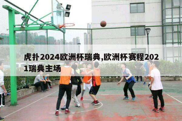 虎扑2024欧洲杯瑞典,欧洲杯赛程2021瑞典主场