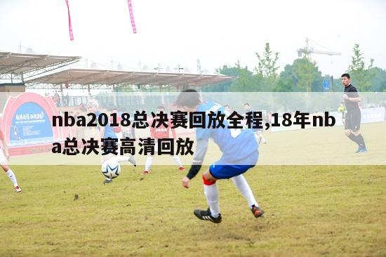 nba2018总决赛回放全程,18年nba总决赛高清回放