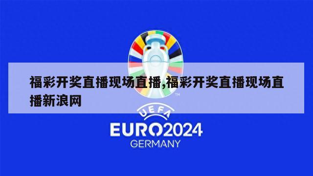 福彩开奖直播现场直播,福彩开奖直播现场直播新浪网