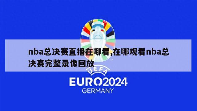 nba总决赛直播在哪看,在哪观看nba总决赛完整录像回放