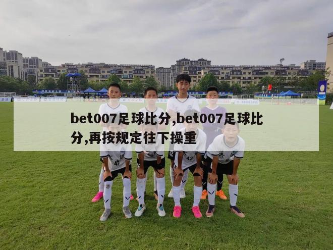 bet007足球比分,bet007足球比分,再按规定往下操重