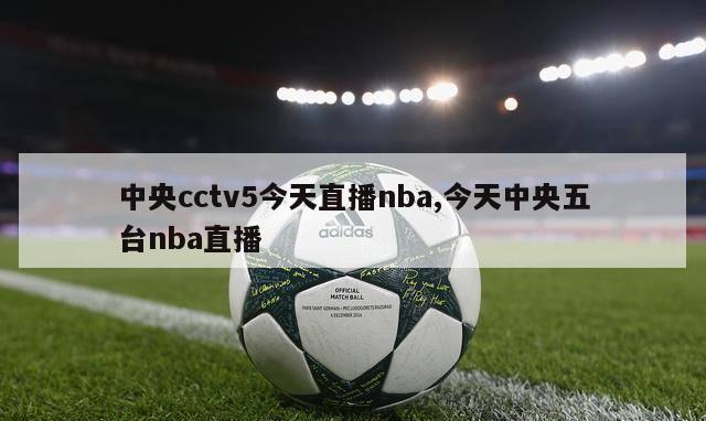 中央cctv5今天直播nba,今天中央五台nba直播