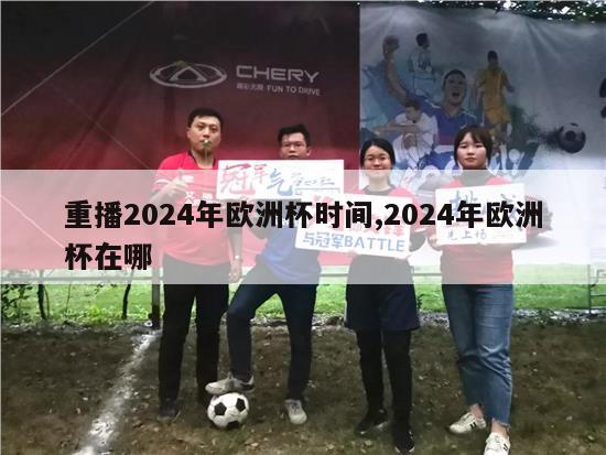 重播2024年欧洲杯时间,2024年欧洲杯在哪