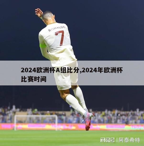 2024欧洲杯A组比分,2024年欧洲杯比赛时间