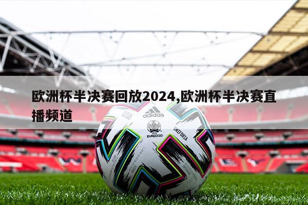 欧洲杯半决赛回放2024,欧洲杯半决赛直播频道