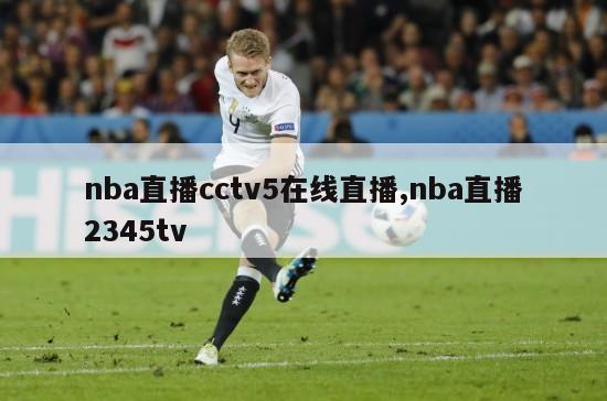 nba直播cctv5在线直播,nba直播2345tv