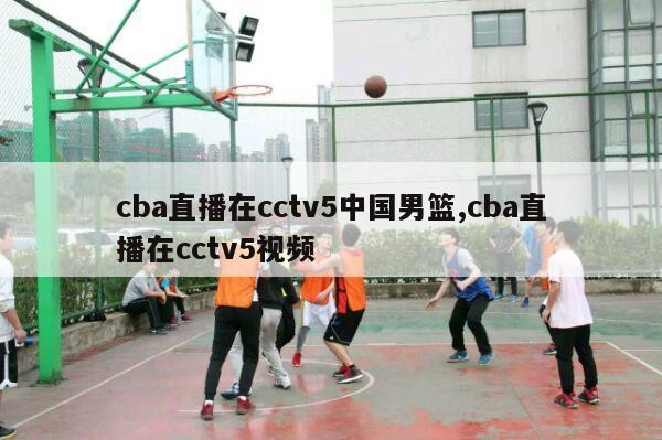 cba直播在cctv5中国男篮,cba直播在cctv5视频