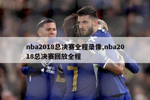 nba2018总决赛全程录像,nba2018总决赛回放全程