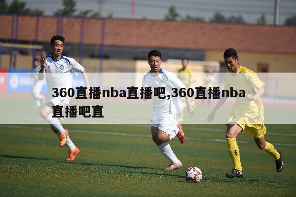 360直播nba直播吧,360直播nba直播吧直