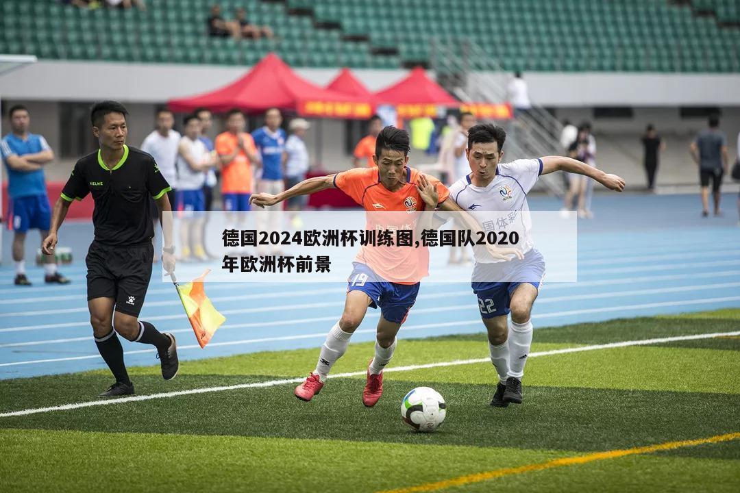 德国2024欧洲杯训练图,德国队2020年欧洲杯前景