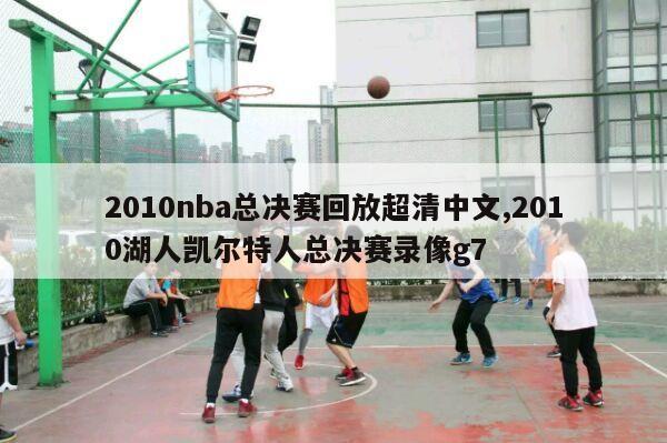 2010nba总决赛回放超清中文,2010湖人凯尔特人总决赛录像g7