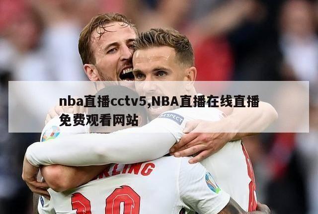 nba直播cctv5,NBA直播在线直播免费观看网站